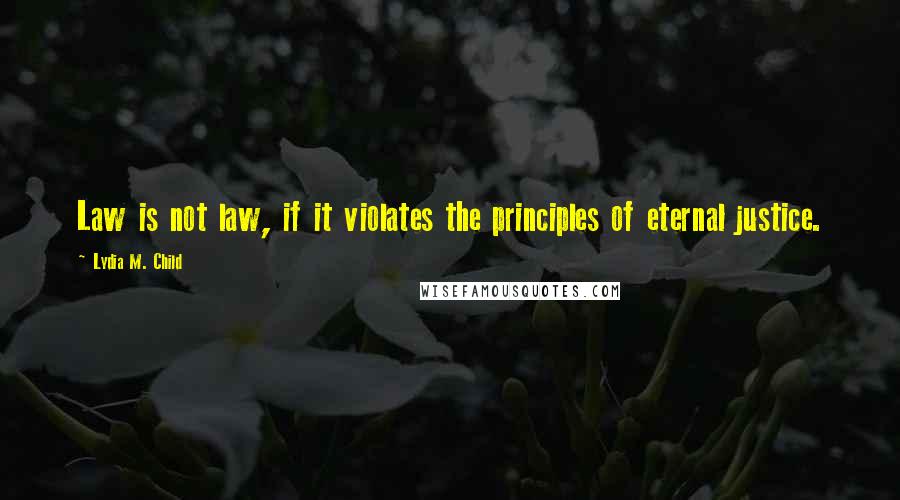 Lydia M. Child Quotes: Law is not law, if it violates the principles of eternal justice.