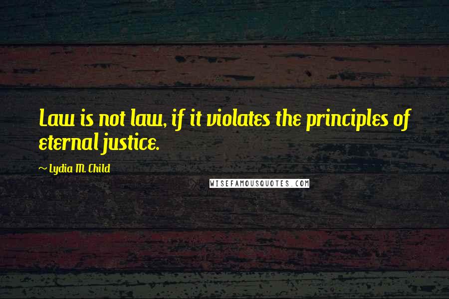 Lydia M. Child Quotes: Law is not law, if it violates the principles of eternal justice.