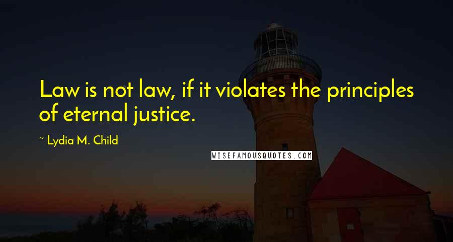 Lydia M. Child Quotes: Law is not law, if it violates the principles of eternal justice.