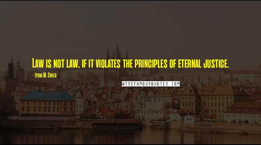 Lydia M. Child Quotes: Law is not law, if it violates the principles of eternal justice.