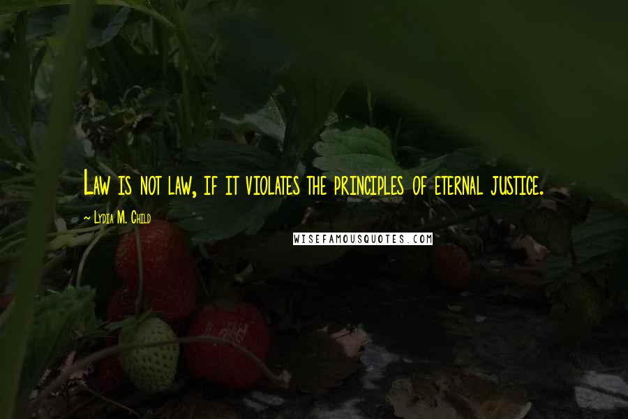 Lydia M. Child Quotes: Law is not law, if it violates the principles of eternal justice.