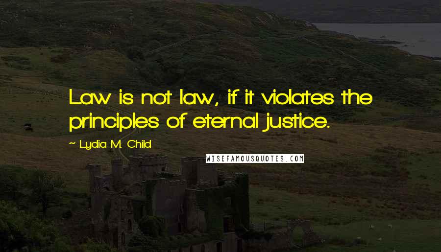 Lydia M. Child Quotes: Law is not law, if it violates the principles of eternal justice.