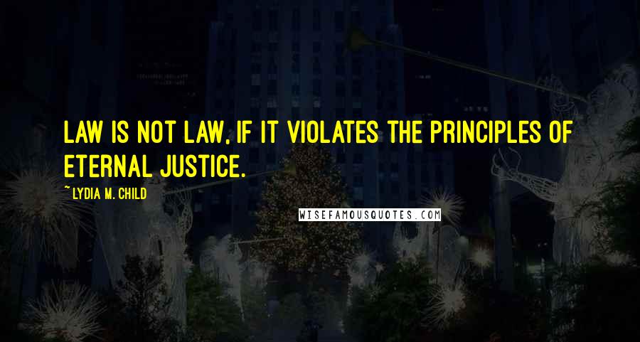 Lydia M. Child Quotes: Law is not law, if it violates the principles of eternal justice.