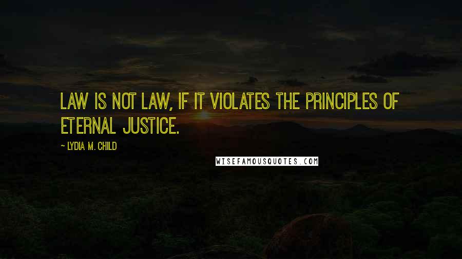 Lydia M. Child Quotes: Law is not law, if it violates the principles of eternal justice.