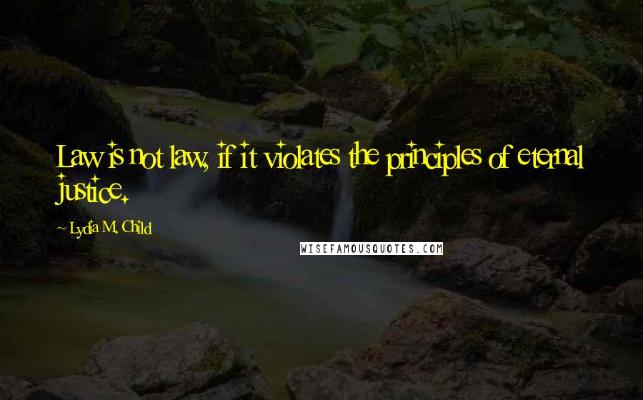 Lydia M. Child Quotes: Law is not law, if it violates the principles of eternal justice.