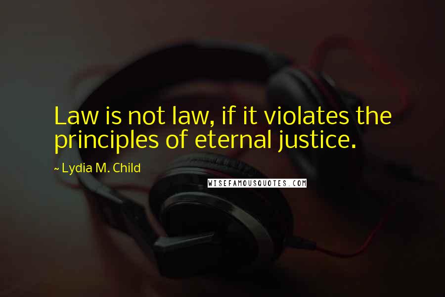Lydia M. Child Quotes: Law is not law, if it violates the principles of eternal justice.