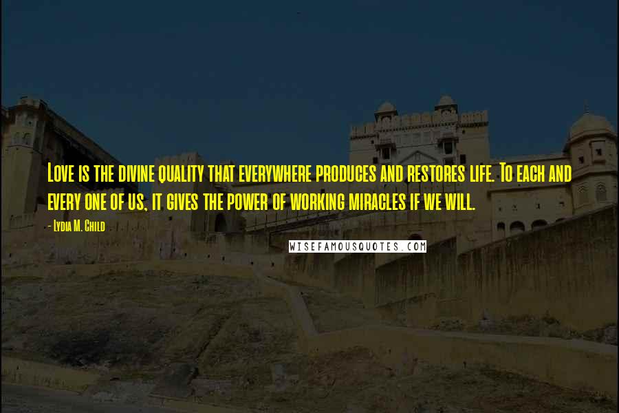 Lydia M. Child Quotes: Love is the divine quality that everywhere produces and restores life. To each and every one of us, it gives the power of working miracles if we will.