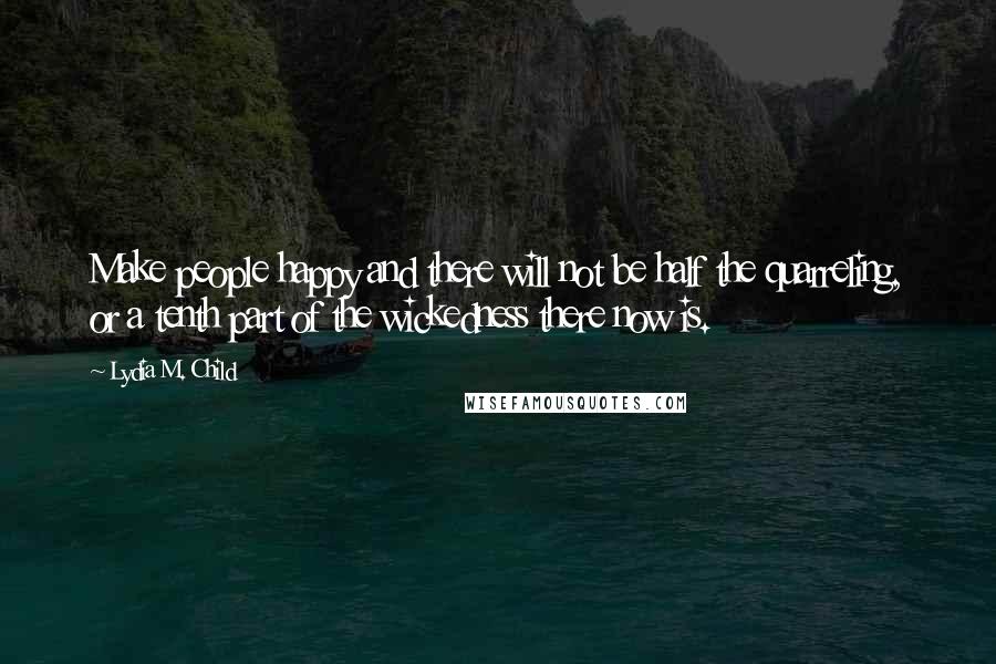 Lydia M. Child Quotes: Make people happy and there will not be half the quarreling, or a tenth part of the wickedness there now is.