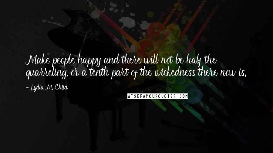 Lydia M. Child Quotes: Make people happy and there will not be half the quarreling, or a tenth part of the wickedness there now is.