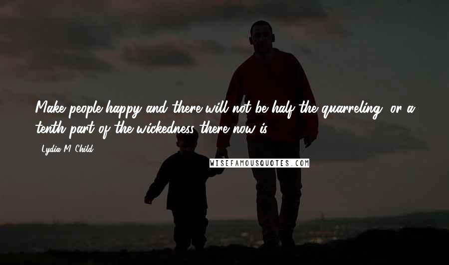 Lydia M. Child Quotes: Make people happy and there will not be half the quarreling, or a tenth part of the wickedness there now is.