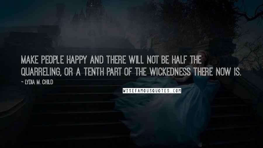 Lydia M. Child Quotes: Make people happy and there will not be half the quarreling, or a tenth part of the wickedness there now is.