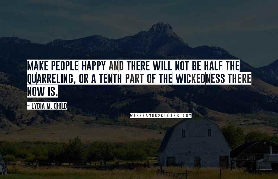 Lydia M. Child Quotes: Make people happy and there will not be half the quarreling, or a tenth part of the wickedness there now is.