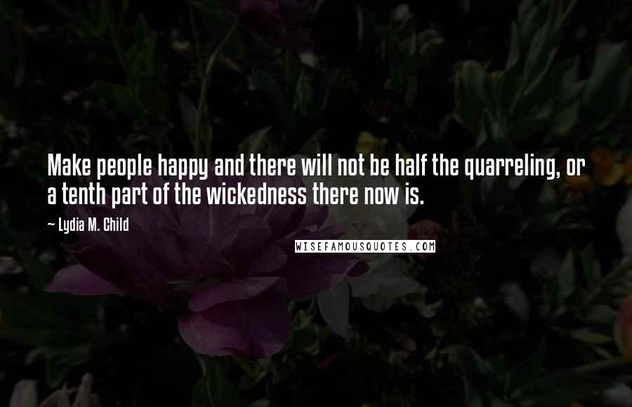 Lydia M. Child Quotes: Make people happy and there will not be half the quarreling, or a tenth part of the wickedness there now is.