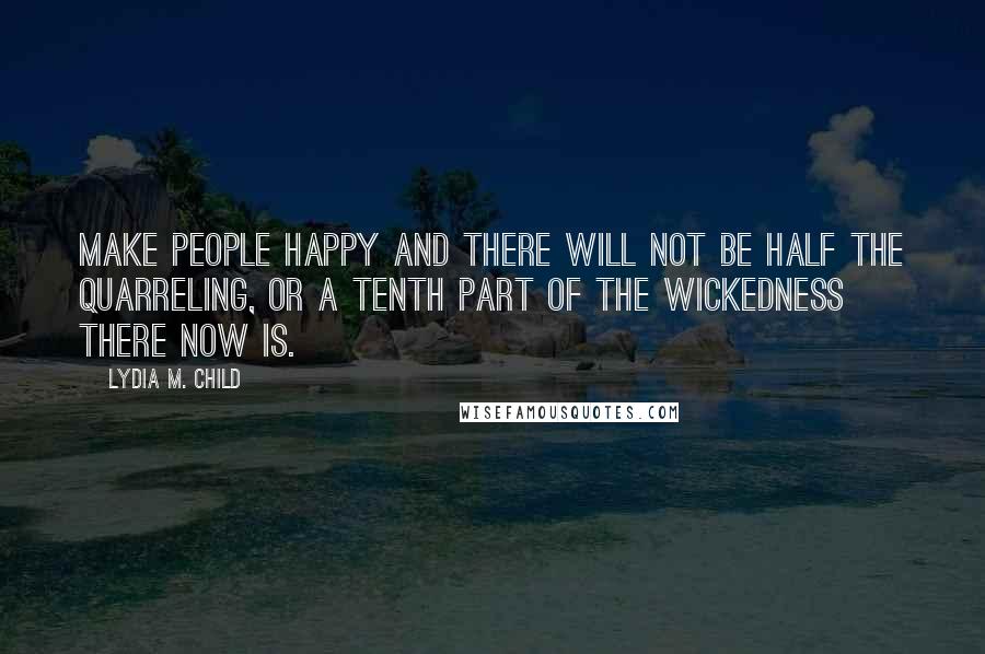 Lydia M. Child Quotes: Make people happy and there will not be half the quarreling, or a tenth part of the wickedness there now is.