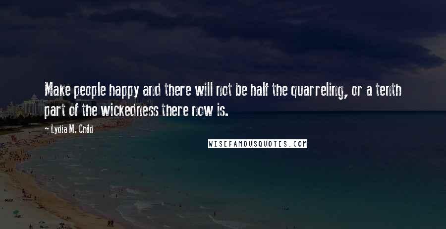 Lydia M. Child Quotes: Make people happy and there will not be half the quarreling, or a tenth part of the wickedness there now is.