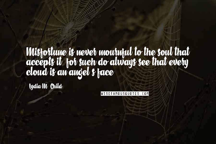 Lydia M. Child Quotes: Misfortune is never mournful to the soul that accepts it; for such do always see that every cloud is an angel's face.