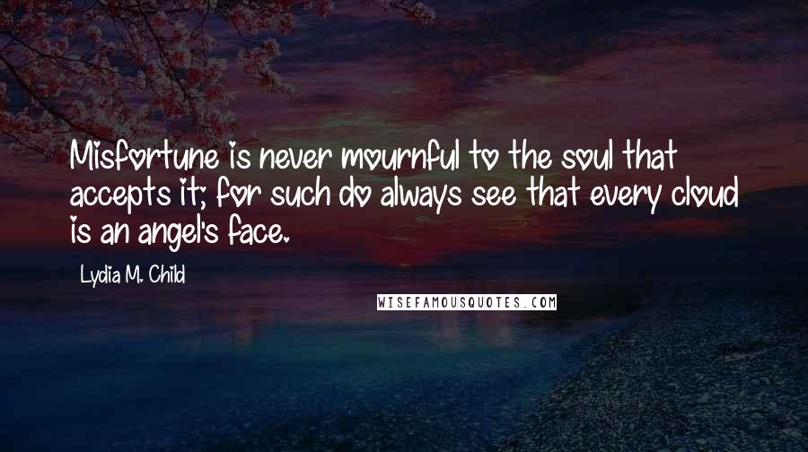 Lydia M. Child Quotes: Misfortune is never mournful to the soul that accepts it; for such do always see that every cloud is an angel's face.