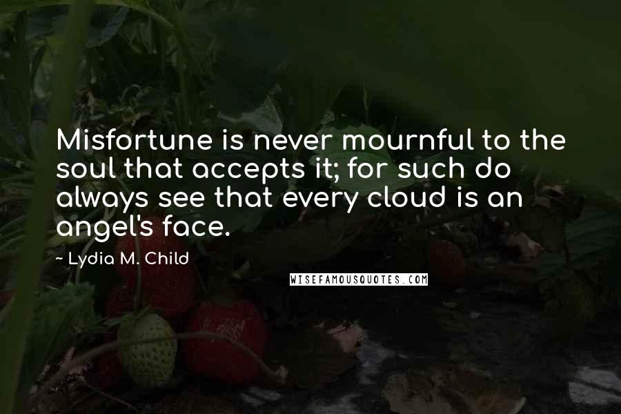 Lydia M. Child Quotes: Misfortune is never mournful to the soul that accepts it; for such do always see that every cloud is an angel's face.