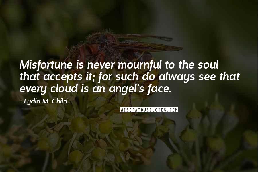 Lydia M. Child Quotes: Misfortune is never mournful to the soul that accepts it; for such do always see that every cloud is an angel's face.