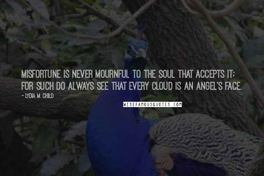 Lydia M. Child Quotes: Misfortune is never mournful to the soul that accepts it; for such do always see that every cloud is an angel's face.