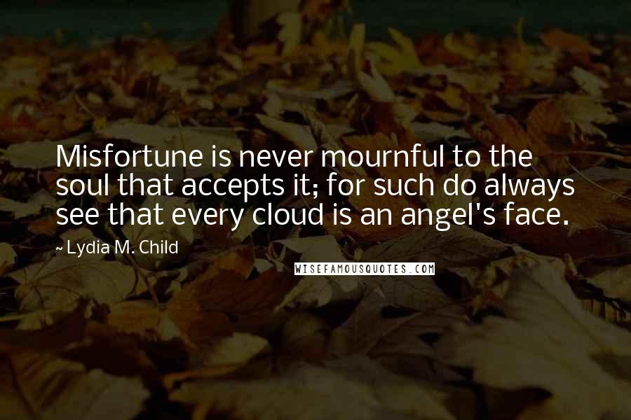 Lydia M. Child Quotes: Misfortune is never mournful to the soul that accepts it; for such do always see that every cloud is an angel's face.