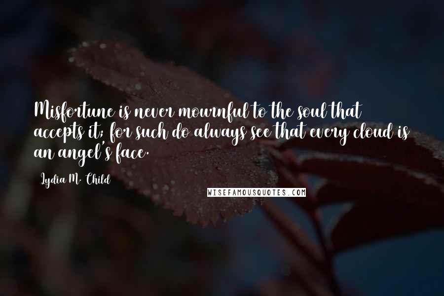 Lydia M. Child Quotes: Misfortune is never mournful to the soul that accepts it; for such do always see that every cloud is an angel's face.