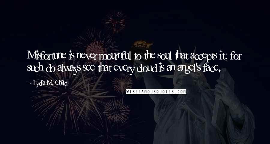 Lydia M. Child Quotes: Misfortune is never mournful to the soul that accepts it; for such do always see that every cloud is an angel's face.