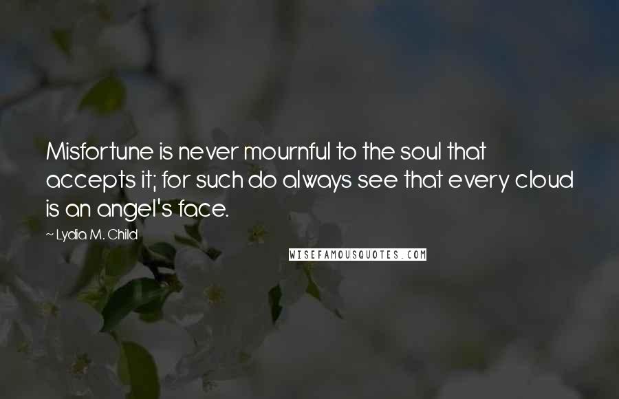 Lydia M. Child Quotes: Misfortune is never mournful to the soul that accepts it; for such do always see that every cloud is an angel's face.
