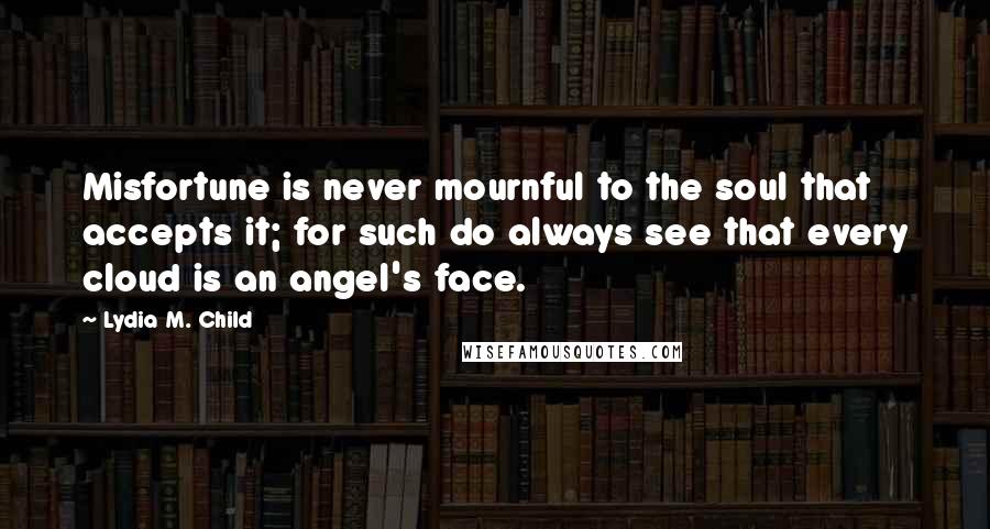 Lydia M. Child Quotes: Misfortune is never mournful to the soul that accepts it; for such do always see that every cloud is an angel's face.