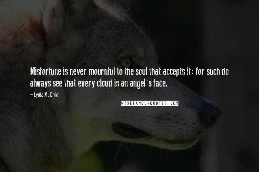 Lydia M. Child Quotes: Misfortune is never mournful to the soul that accepts it; for such do always see that every cloud is an angel's face.