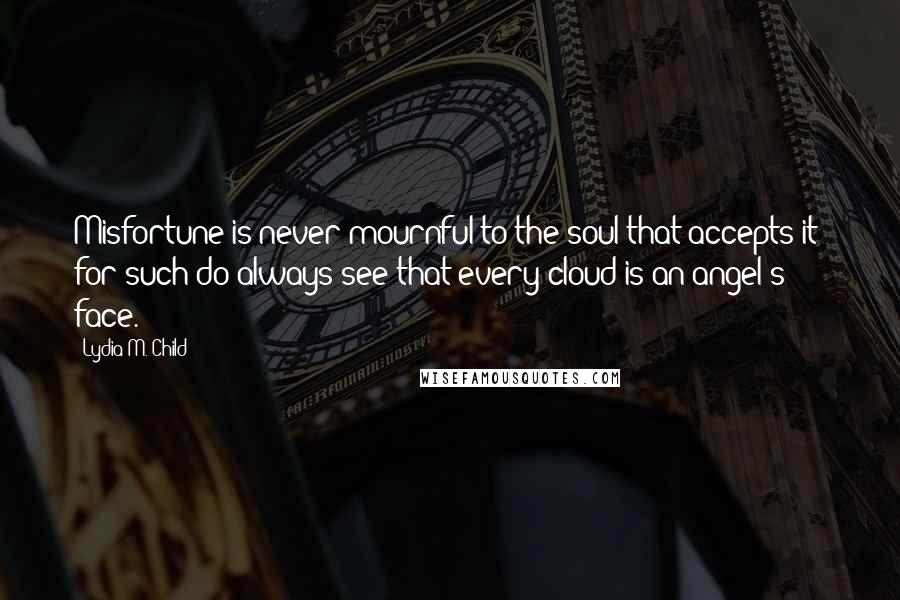 Lydia M. Child Quotes: Misfortune is never mournful to the soul that accepts it; for such do always see that every cloud is an angel's face.