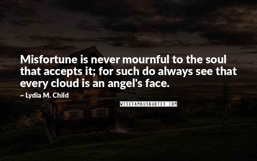 Lydia M. Child Quotes: Misfortune is never mournful to the soul that accepts it; for such do always see that every cloud is an angel's face.