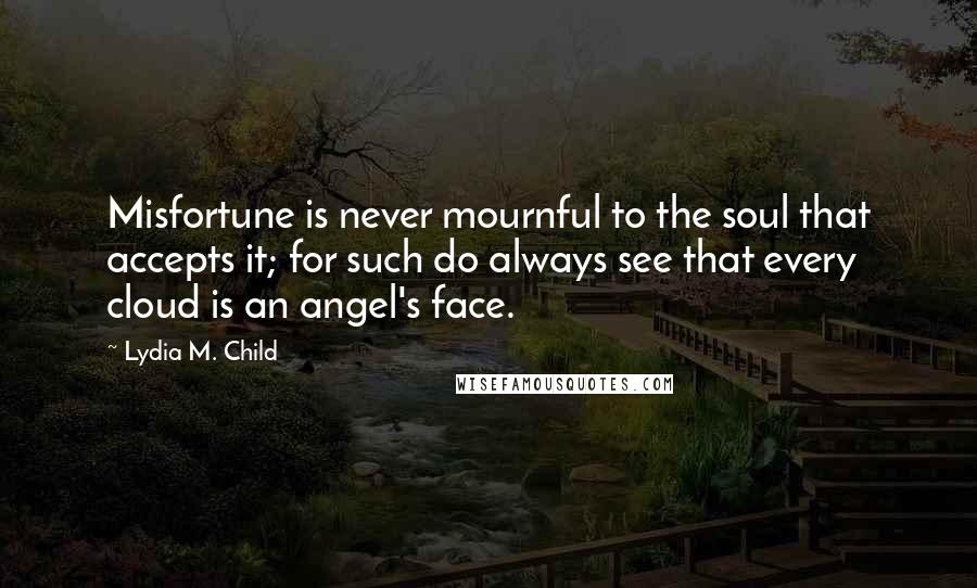 Lydia M. Child Quotes: Misfortune is never mournful to the soul that accepts it; for such do always see that every cloud is an angel's face.