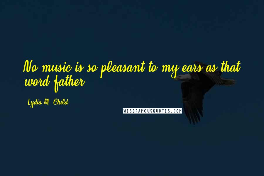 Lydia M. Child Quotes: No music is so pleasant to my ears as that word-father.