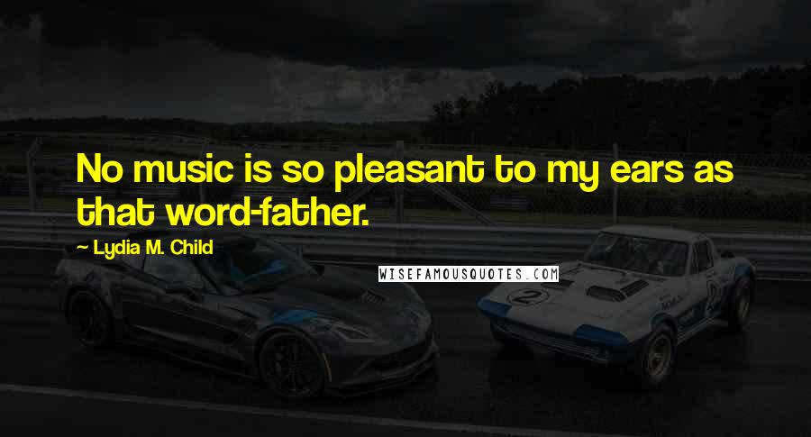 Lydia M. Child Quotes: No music is so pleasant to my ears as that word-father.