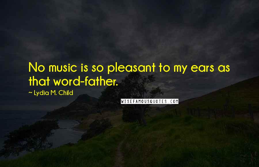 Lydia M. Child Quotes: No music is so pleasant to my ears as that word-father.