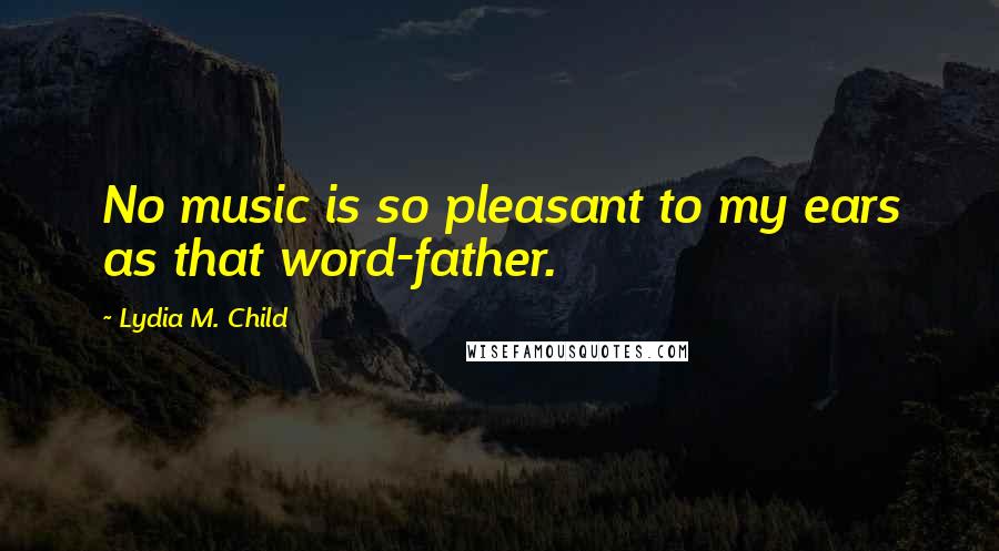 Lydia M. Child Quotes: No music is so pleasant to my ears as that word-father.