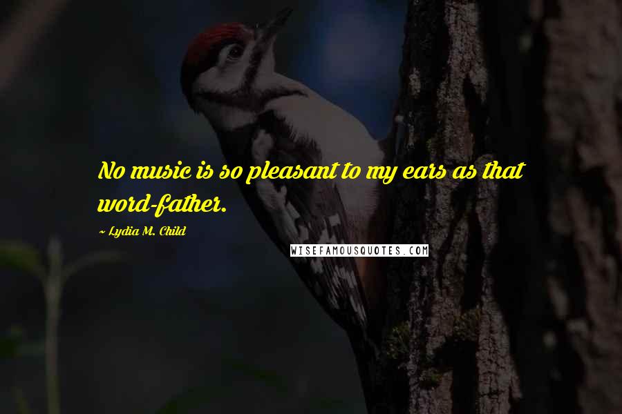 Lydia M. Child Quotes: No music is so pleasant to my ears as that word-father.