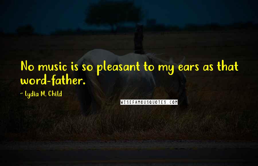 Lydia M. Child Quotes: No music is so pleasant to my ears as that word-father.