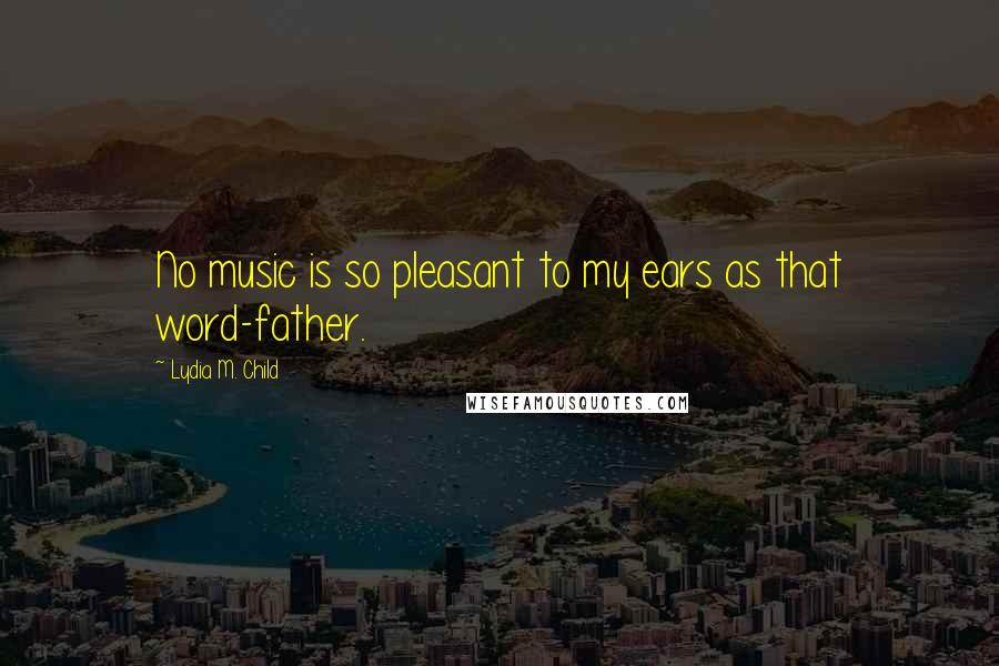 Lydia M. Child Quotes: No music is so pleasant to my ears as that word-father.