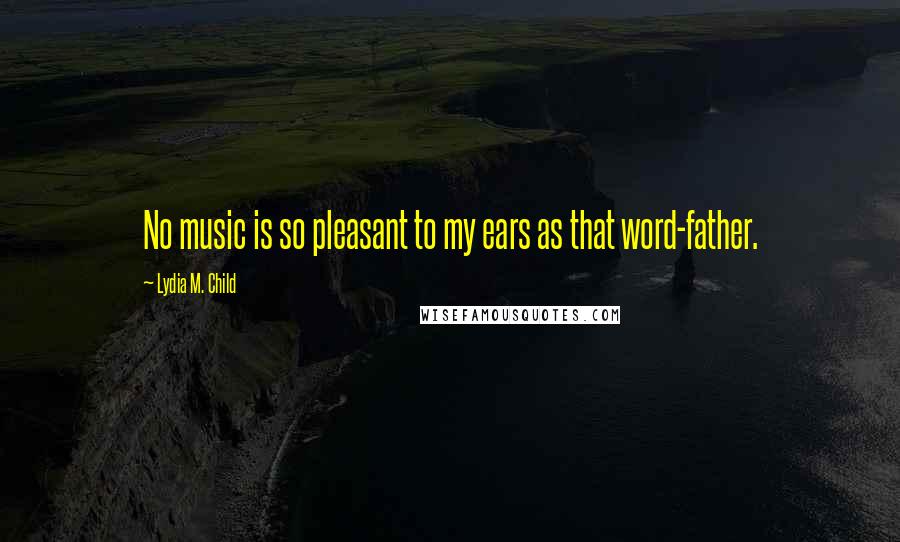 Lydia M. Child Quotes: No music is so pleasant to my ears as that word-father.