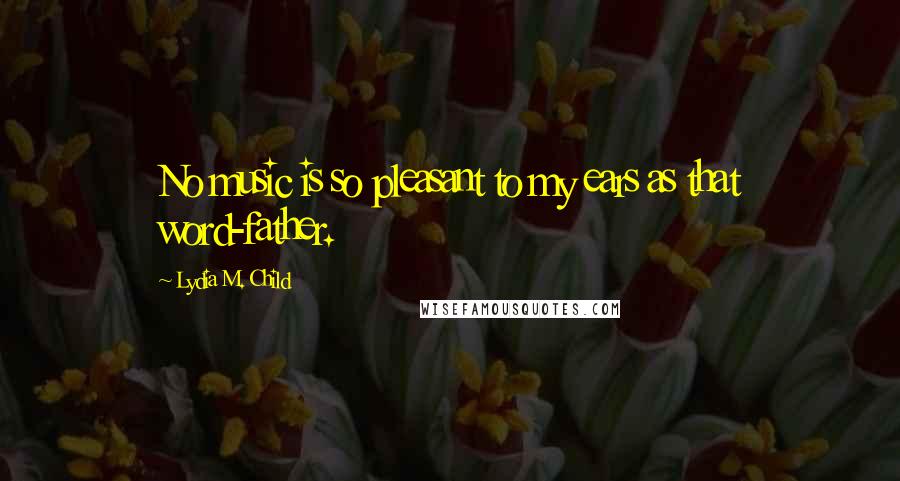 Lydia M. Child Quotes: No music is so pleasant to my ears as that word-father.