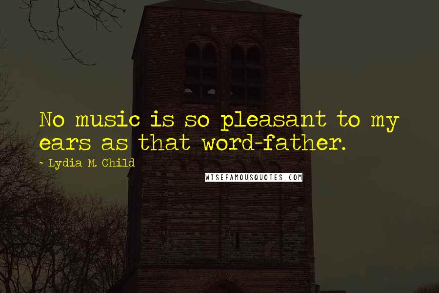 Lydia M. Child Quotes: No music is so pleasant to my ears as that word-father.