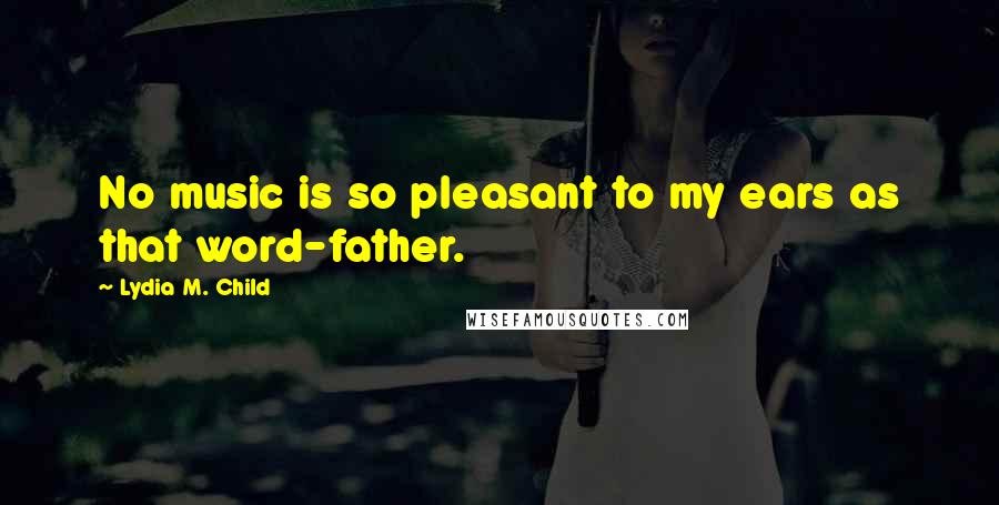 Lydia M. Child Quotes: No music is so pleasant to my ears as that word-father.