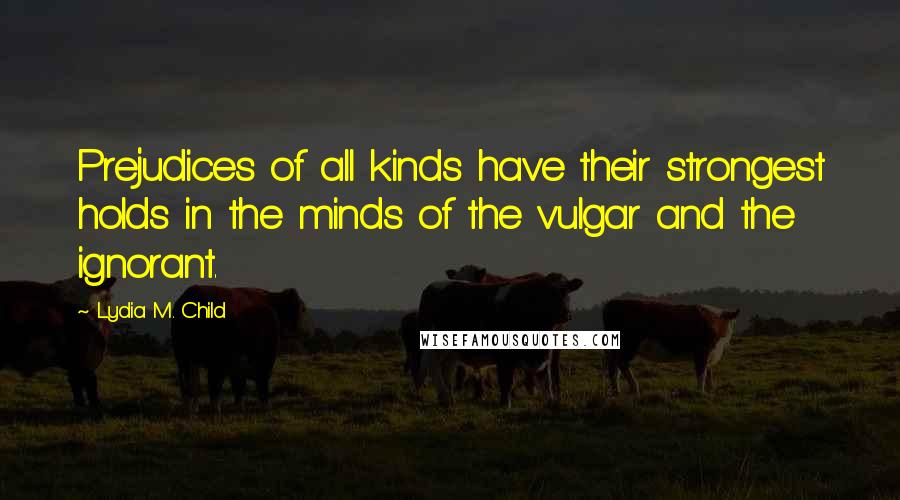 Lydia M. Child Quotes: Prejudices of all kinds have their strongest holds in the minds of the vulgar and the ignorant.