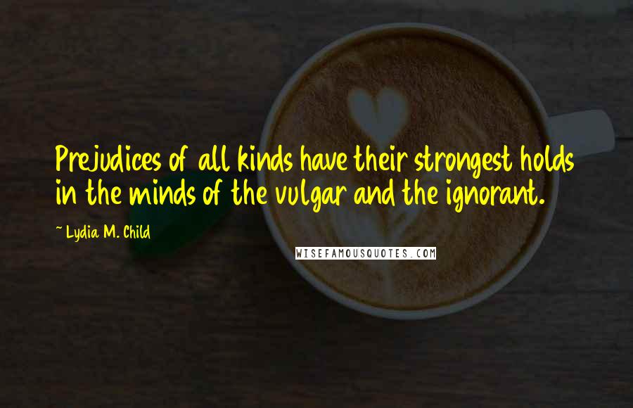 Lydia M. Child Quotes: Prejudices of all kinds have their strongest holds in the minds of the vulgar and the ignorant.