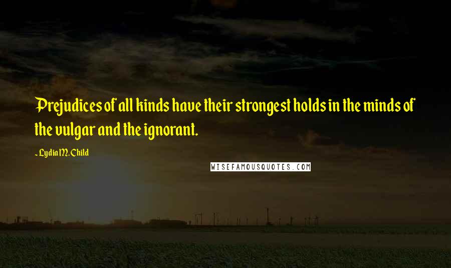 Lydia M. Child Quotes: Prejudices of all kinds have their strongest holds in the minds of the vulgar and the ignorant.