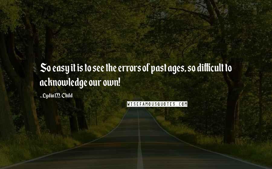 Lydia M. Child Quotes: So easy it is to see the errors of past ages, so difficult to acknowledge our own!