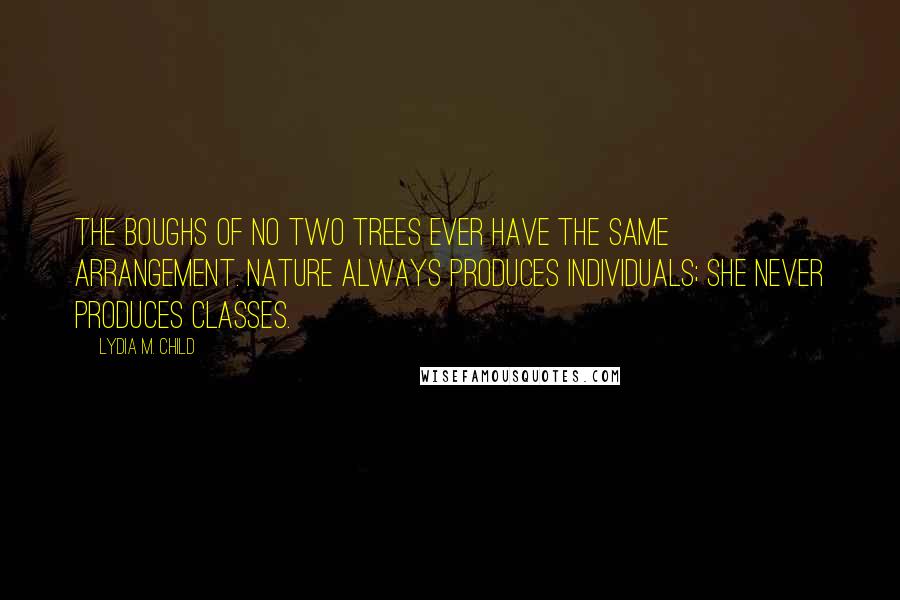 Lydia M. Child Quotes: The boughs of no two trees ever have the same arrangement. Nature always produces individuals; She never produces classes.