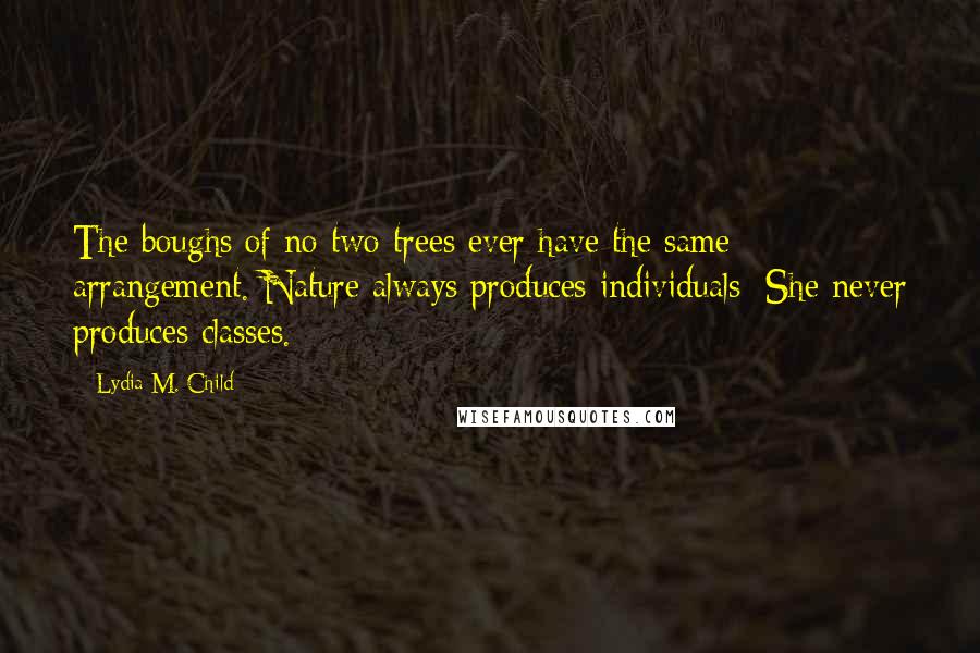 Lydia M. Child Quotes: The boughs of no two trees ever have the same arrangement. Nature always produces individuals; She never produces classes.